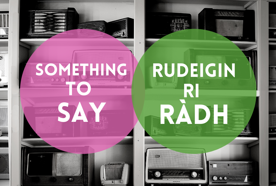 Black and white photo of shelves covered in old style radios. A pink circle says "Something to Say" and a green circle says "Rudeigin ri Ràdh"